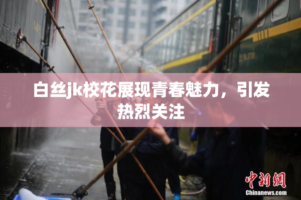白丝jk校花展现青春魅力，引发热烈关注