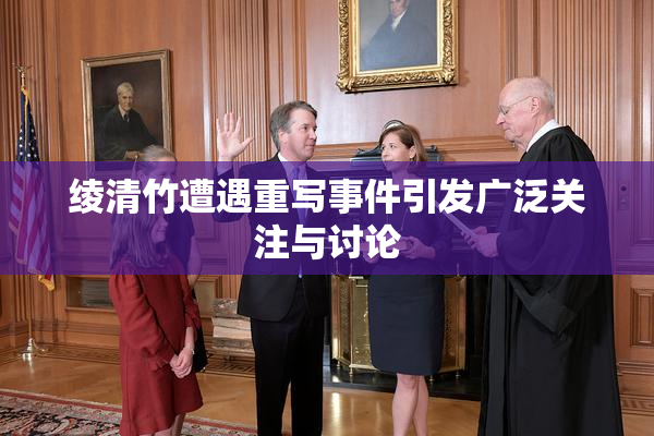 绫清竹遭遇重写事件引发广泛关注与讨论