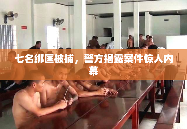 七名绑匪被捕，警方揭露案件惊人内幕