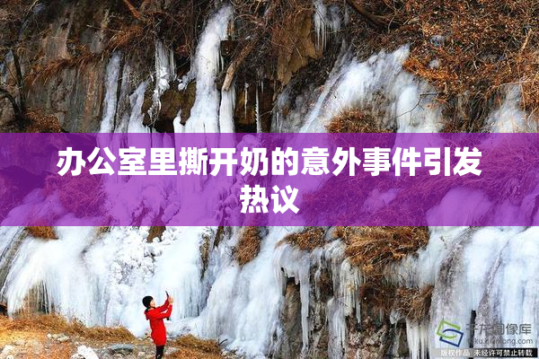 办公室里撕开奶的意外事件引发热议