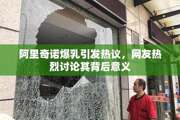 阿里奇诺爆乳引发热议，网友热烈讨论其背后意义