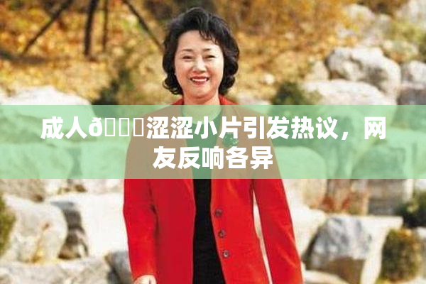 成人🔞涩涩小片引发热议，网友反响各异