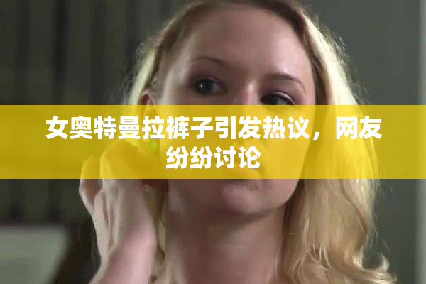 女奥特曼拉裤子引发热议，网友纷纷讨论