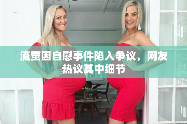 流萤因自慰事件陷入争议，网友热议其中细节