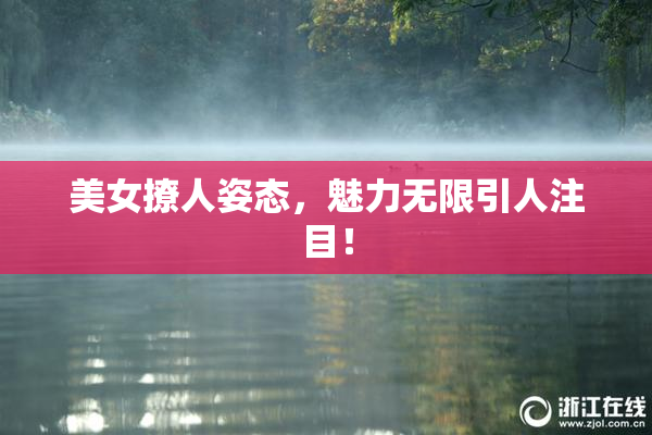 美女撩人姿态，魅力无限引人注目！