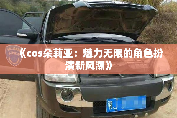 《cos朵莉亚：魅力无限的角色扮演新风潮》