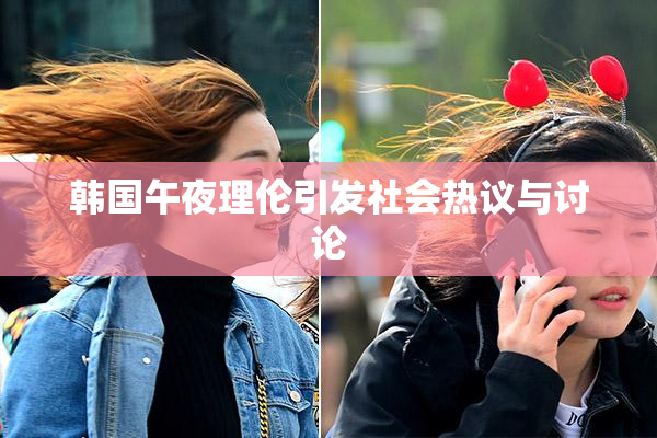 韩国午夜理伦引发社会热议与讨论