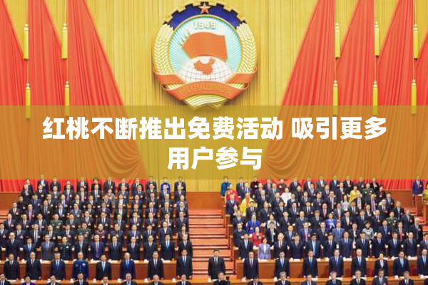 红桃不断推出免费活动 吸引更多用户参与