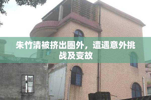 朱竹清被挤出圈外，遭遇意外挑战及变故