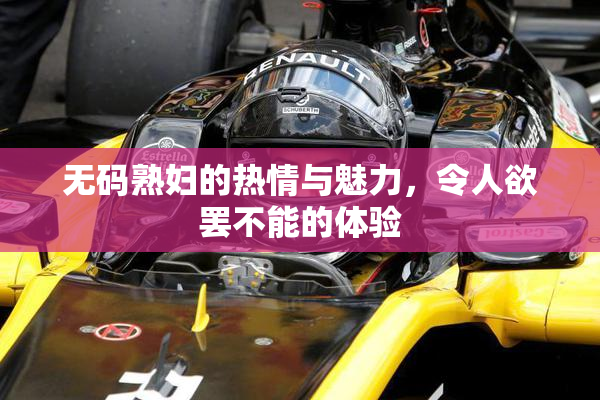 无码熟妇的热情与魅力，令人欲罢不能的体验