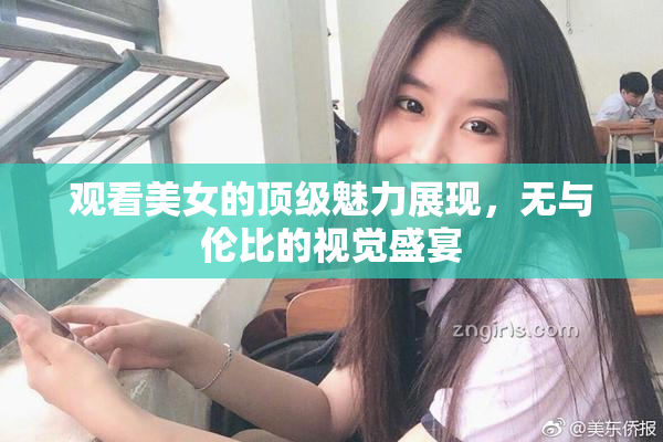 观看美女的顶级魅力展现，无与伦比的视觉盛宴