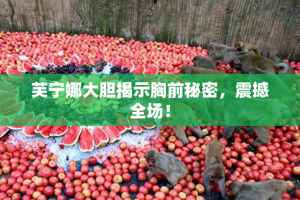 芙宁娜大胆揭示胸前秘密，震撼全场！
