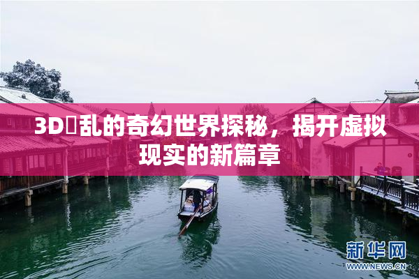 3D婬乱的奇幻世界探秘，揭开虚拟现实的新篇章