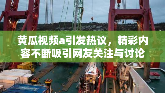 黄瓜视频a引发热议，精彩内容不断吸引网友关注与讨论
