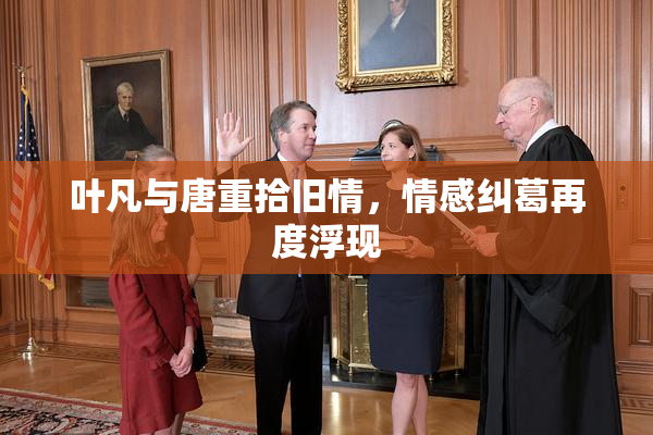 叶凡与唐重拾旧情，情感纠葛再度浮现