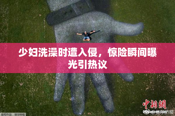 少妇洗澡时遭入侵，惊险瞬间曝光引热议