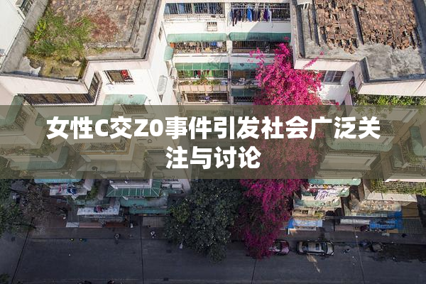 女性C交Z0事件引发社会广泛关注与讨论