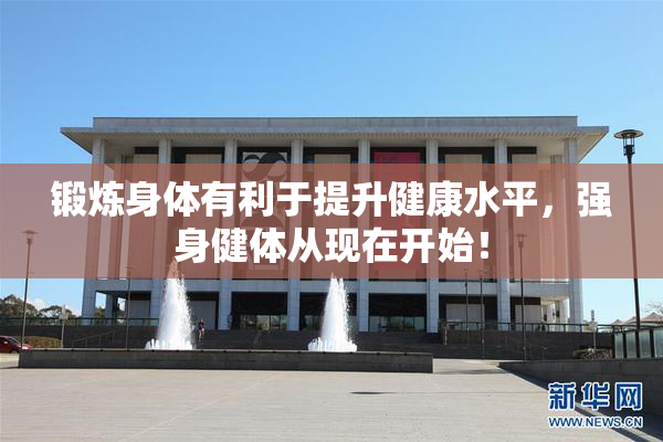 锻炼身体有利于提升健康水平，强身健体从现在开始！