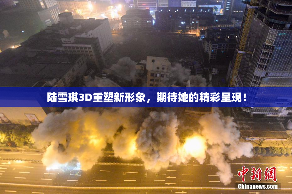 陆雪琪3D重塑新形象，期待她的精彩呈现！
