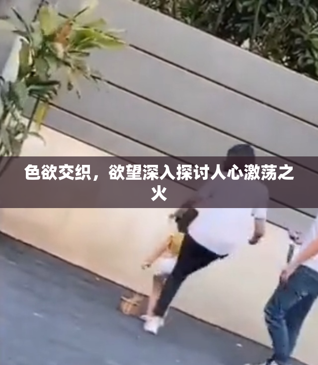 色欲交织，欲望深入探讨人心激荡之火