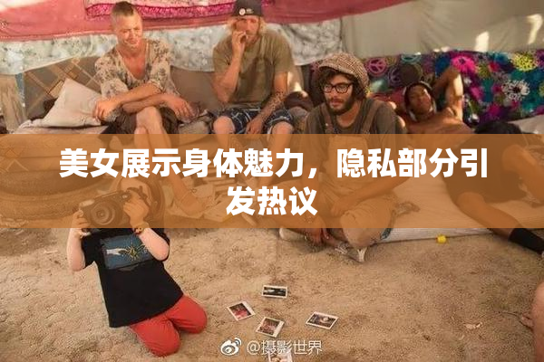 美女展示身体魅力，隐私部分引发热议