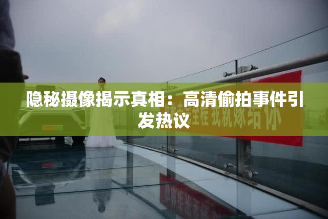 隐秘摄像揭示真相：高清偷拍事件引发热议