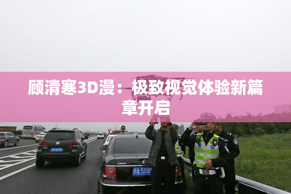 顾清寒3D漫：极致视觉体验新篇章开启