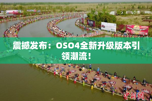 震撼发布：OSO4全新升级版本引领潮流！
