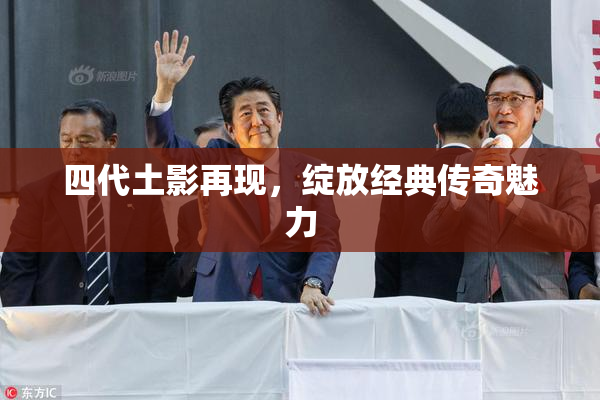 四代土影再现，绽放经典传奇魅力