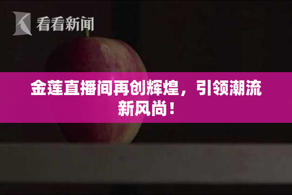金莲直播间再创辉煌，引领潮流新风尚！