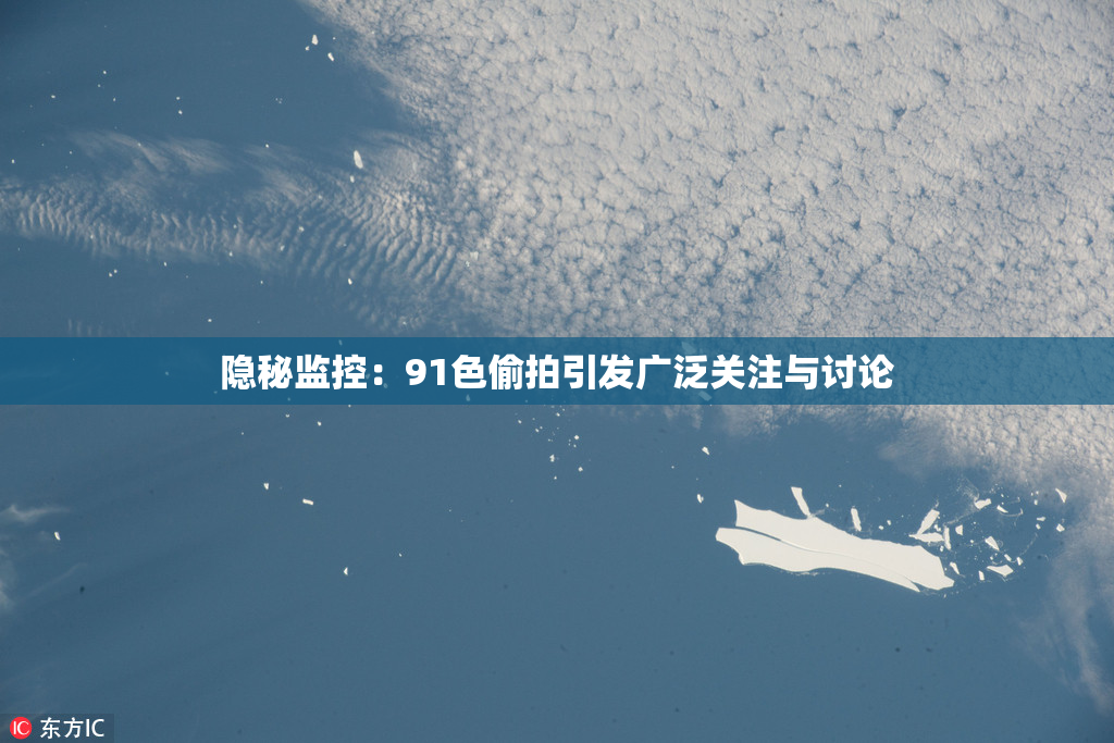 隐秘监控：91色偷拍引发广泛关注与讨论