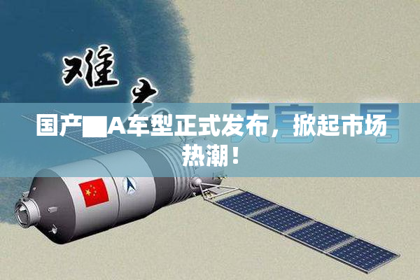 国产▇A车型正式发布，掀起市场热潮！
