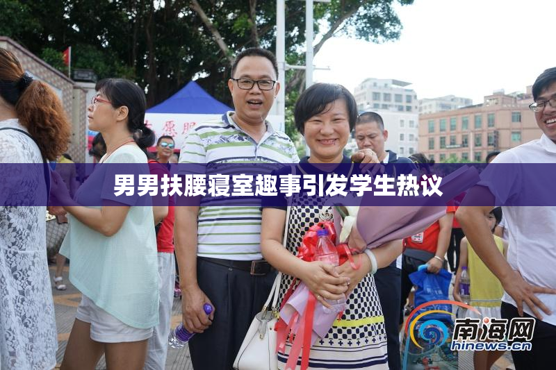 男男扶腰寝室趣事引发学生热议