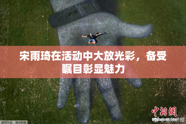 宋雨琦在活动中大放光彩，备受瞩目彰显魅力