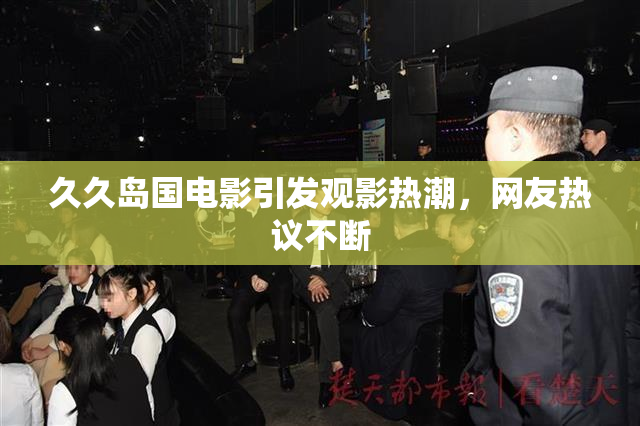 久久岛国电影引发观影热潮，网友热议不断
