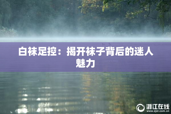 白袜足控：揭开袜子背后的迷人魅力