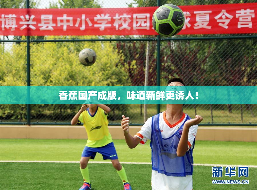 香蕉国产成版，味道新鲜更诱人！