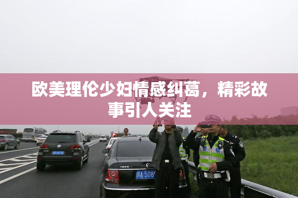 欧美理伦少妇情感纠葛，精彩故事引人关注