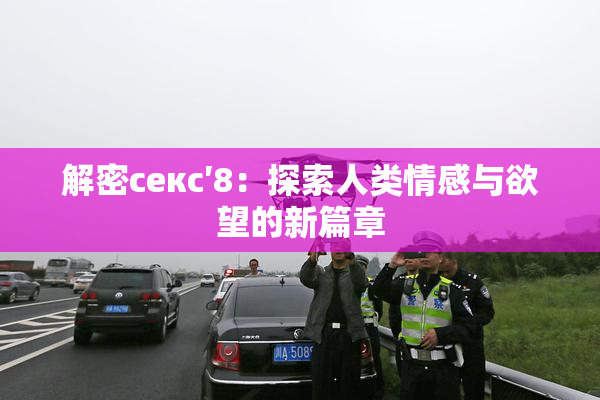解密секс′8：探索人类情感与欲望的新篇章