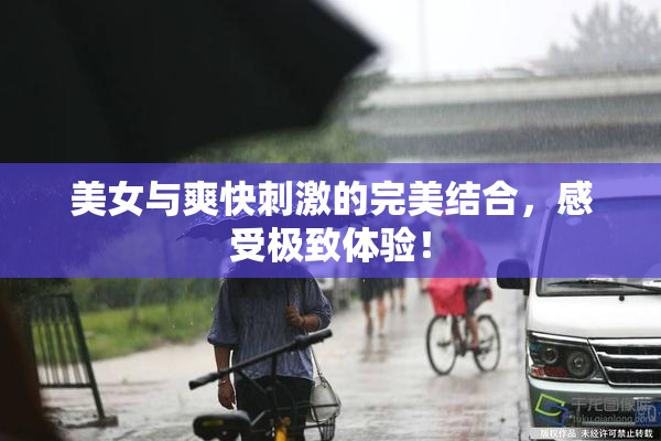 美女与爽快刺激的完美结合，感受极致体验！