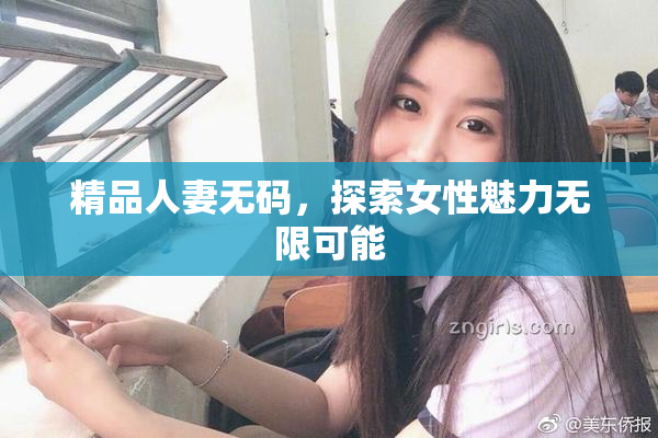 精品人妻无码，探索女性魅力无限可能