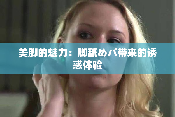 美脚的魅力：脚舐めパ带来的诱惑体验