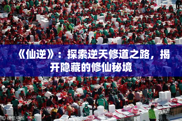 《仙逆》：探索逆天修道之路，揭开隐藏的修仙秘境