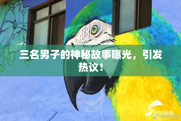 三名男子的神秘故事曝光，引发热议！