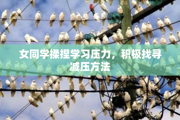 女同学揉捏学习压力，积极找寻减压方法