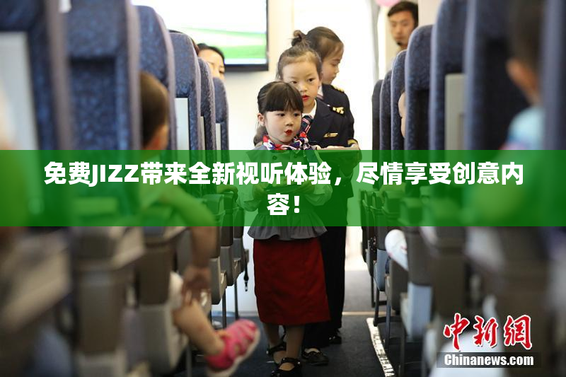 免费JIZZ带来全新视听体验，尽情享受创意内容！