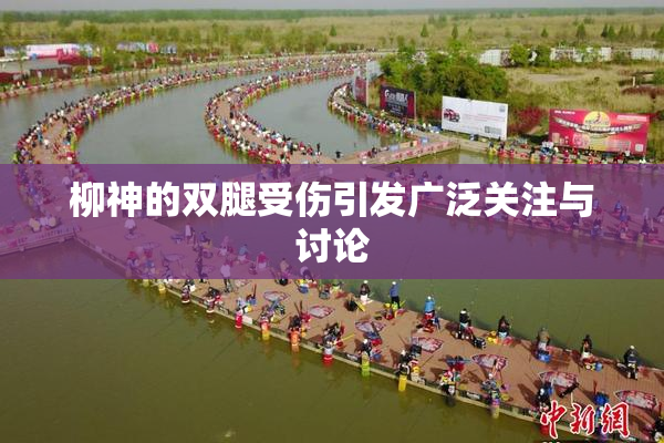 柳神的双腿受伤引发广泛关注与讨论