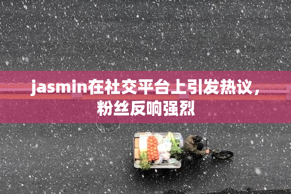 jasmin在社交平台上引发热议，粉丝反响强烈