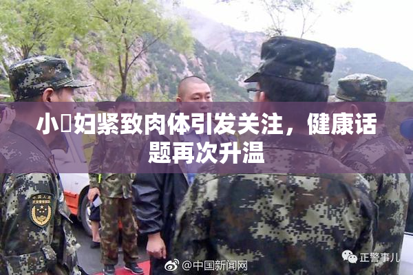 小婬妇紧致肉体引发关注，健康话题再次升温