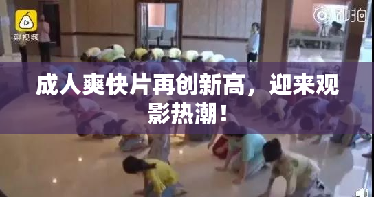 成人爽快片再创新高，迎来观影热潮！